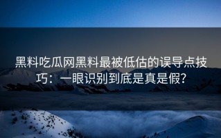 黑料吃瓜网黑料最被低估的误导点技巧：一眼识别到底是真是假？
