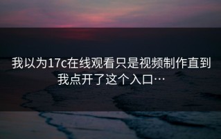 我以为17c在线观看只是视频制作直到我点开了这个入口…
