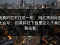 我真的忍不住说一句： 网红黑料标题太会写： 但黑料社下载里这几个真伪要先看