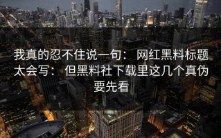 我真的忍不住说一句： 网红黑料标题太会写： 但黑料社下载里这几个真伪要先看