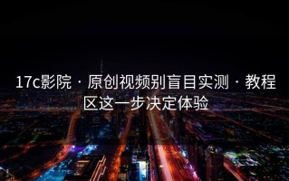 17c影院 · 原创视频别盲目实测 · 教程区这一步决定体验