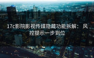 17c影院影视传媒隐藏功能拆解： 风控提示一步到位