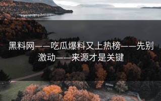 黑料网——吃瓜爆料又上热榜——先别激动——来源才是关键