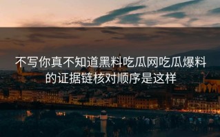 不写你真不知道黑料吃瓜网吃瓜爆料的证据链核对顺序是这样