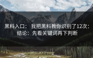黑料入口： 我把黑料教你识别了12次： 结论：先看关键词再下判断