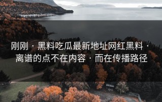 刚刚 · 黑料吃瓜最新地址网红黑料 · 离谱的点不在内容 · 而在传播路径