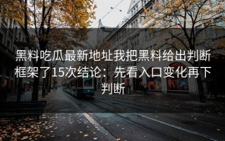 黑料吃瓜最新地址我把黑料给出判断框架了15次结论：先看入口变化再下判断