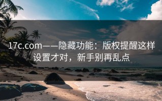 17c.com——隐藏功能：版权提醒这样设置才对，新手别再乱点