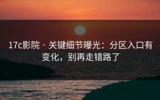 17c影院 · 关键细节曝光：分区入口有变化，别再走错路了