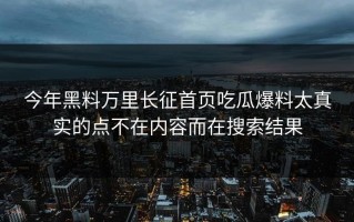 今年黑料万里长征首页吃瓜爆料太真实的点不在内容而在搜索结果