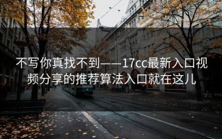 不写你真找不到——17cc最新入口视频分享的推荐算法入口就在这儿