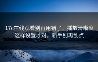 17c在线观看别再用错了：播放清晰度这样设置才对，新手别再乱点
