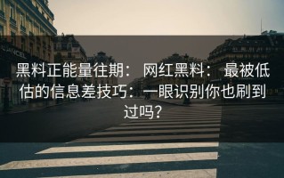 黑料正能量往期： 网红黑料： 最被低估的信息差技巧：一眼识别你也刷到过吗？