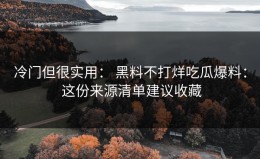 冷门但很实用： 黑料不打烊吃瓜爆料： 这份来源清单建议收藏