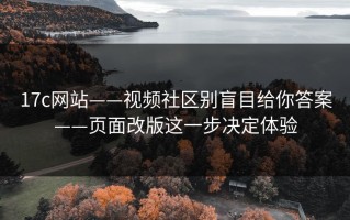 17c网站——视频社区别盲目给你答案——页面改版这一步决定体验