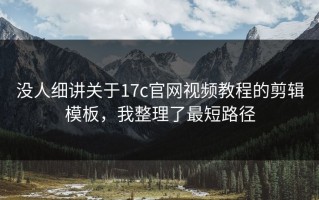 没人细讲关于17c官网视频教程的剪辑模板，我整理了最短路径
