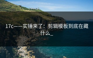 17c——实锤来了：剪辑模板到底在藏什么_