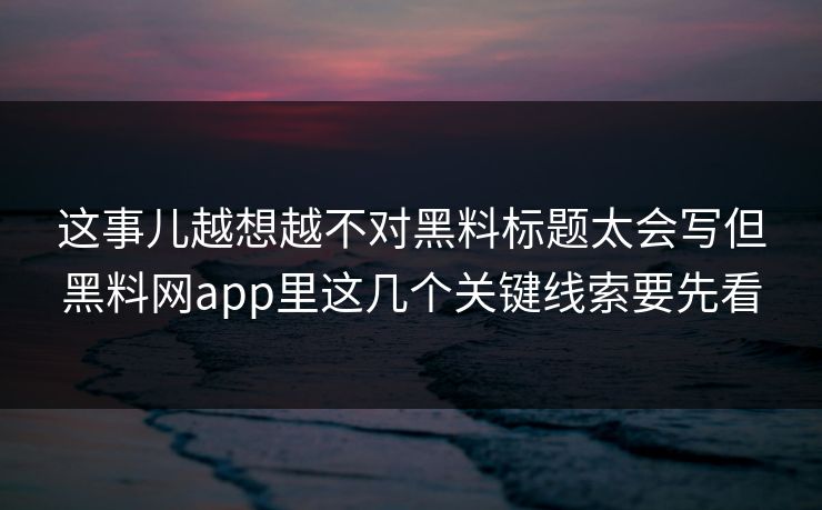 这事儿越想越不对黑料标题太会写但黑料网app里这几个关键线索要先看-第1张图片-17c影院免费 - 日韩无广告观看