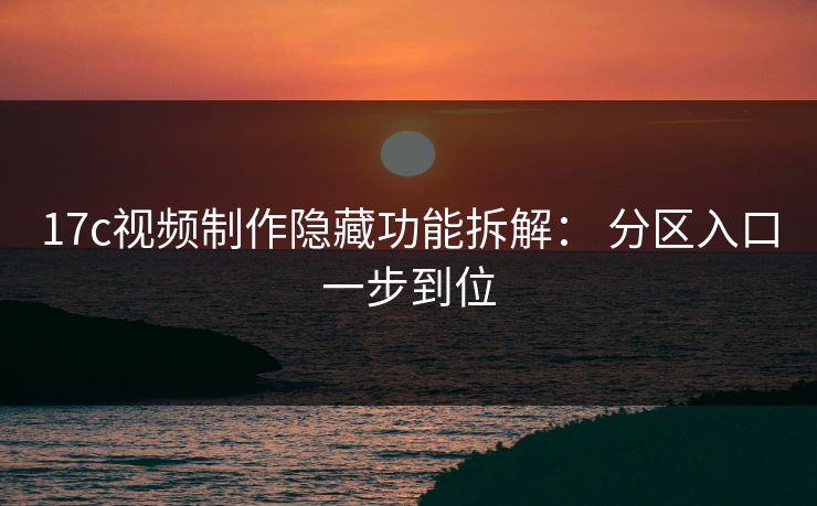 17c视频制作隐藏功能拆解： 分区入口一步到位-第1张图片-17c影院免费 - 日韩无广告观看