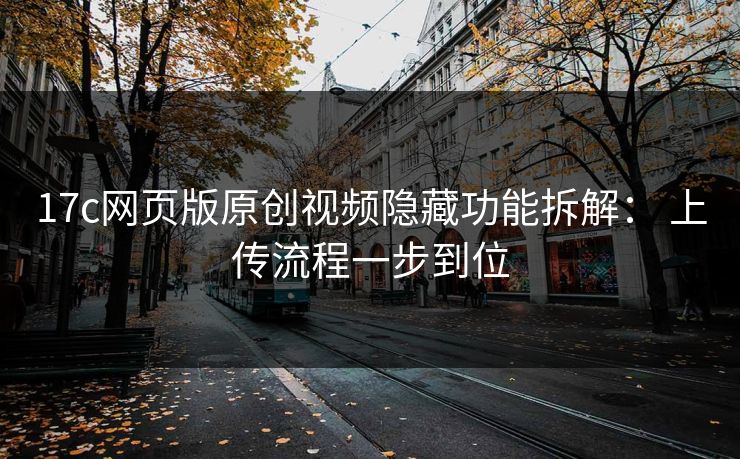 17c网页版原创视频隐藏功能拆解： 上传流程一步到位-第1张图片-17c影院免费 - 日韩无广告观看