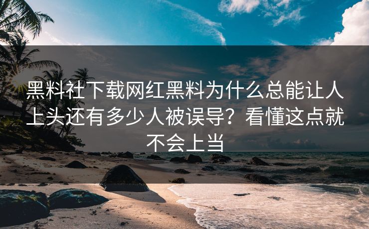 黑料社下载网红黑料为什么总能让人上头还有多少人被误导？看懂这点就不会上当-第1张图片-17c影院免费 - 日韩无广告观看