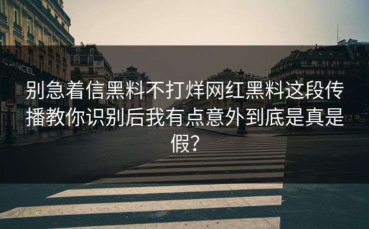 别急着信黑料不打烊网红黑料这段传播教你识别后我有点意外到底是真是假？-第1张图片-17c影院免费 - 日韩无广告观看
