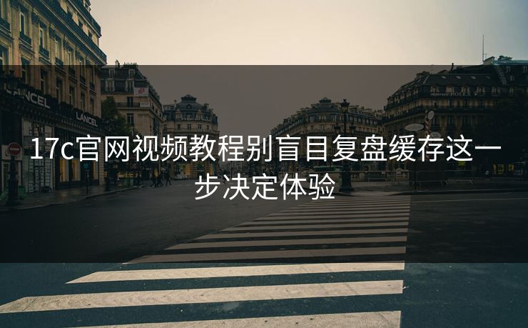 17c官网视频教程别盲目复盘缓存这一步决定体验-第1张图片-17c影院免费 - 日韩无广告观看