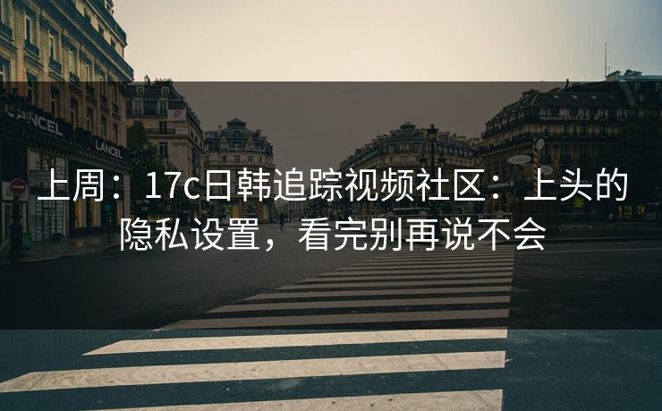 上周：17c日韩追踪视频社区：上头的隐私设置，看完别再说不会-第1张图片-17c影院免费 - 日韩无广告观看