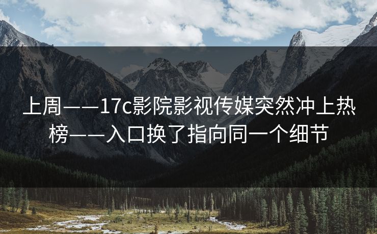 上周——17c影院影视传媒突然冲上热榜——入口换了指向同一个细节-第1张图片-17c影院免费 - 日韩无广告观看