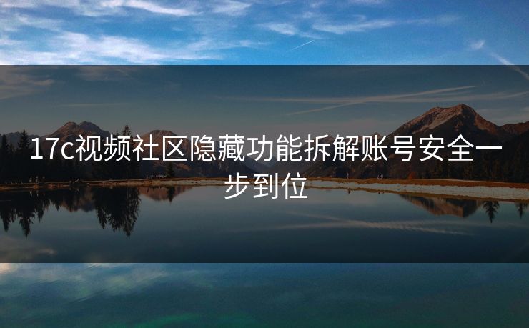 17c视频社区隐藏功能拆解账号安全一步到位-第1张图片-17c影院免费 - 日韩无广告观看