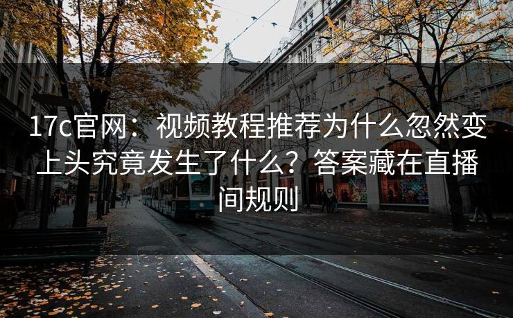 17c官网：视频教程推荐为什么忽然变上头究竟发生了什么？答案藏在直播间规则-第1张图片-17c影院免费 - 日韩无广告观看