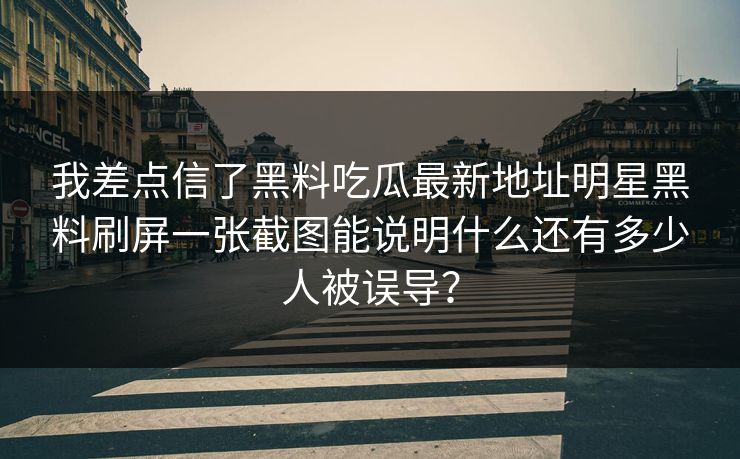 我差点信了黑料吃瓜最新地址明星黑料刷屏一张截图能说明什么还有多少人被误导？-第1张图片-17c影院免费 - 日韩无广告观看