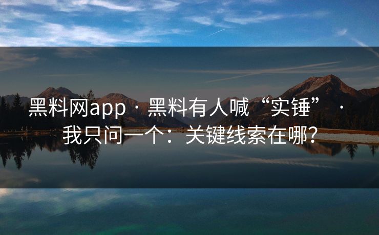 黑料网app · 黑料有人喊“实锤” · 我只问一个：关键线索在哪？-第1张图片-17c影院免费 - 日韩无广告观看