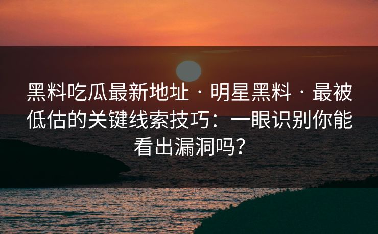 黑料吃瓜最新地址 · 明星黑料 · 最被低估的关键线索技巧：一眼识别你能看出漏洞吗？-第1张图片-17c影院免费 - 日韩无广告观看