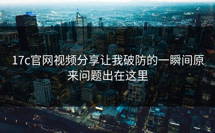 17c官网视频分享让我破防的一瞬间原来问题出在这里-第1张图片-17c影院免费 - 日韩无广告观看