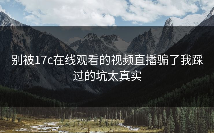 别被17c在线观看的视频直播骗了我踩过的坑太真实-第1张图片-17c影院免费 - 日韩无广告观看