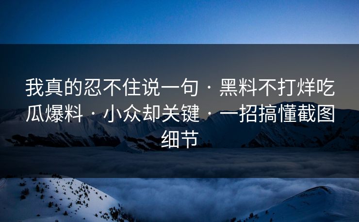 我真的忍不住说一句 · 黑料不打烊吃瓜爆料 · 小众却关键 · 一招搞懂截图细节-第1张图片-17c影院免费 - 日韩无广告观看