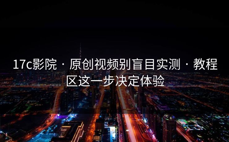 17c影院 · 原创视频别盲目实测 · 教程区这一步决定体验-第1张图片-17c影院免费 - 日韩无广告观看