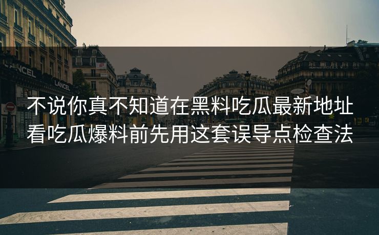不说你真不知道在黑料吃瓜最新地址看吃瓜爆料前先用这套误导点检查法-第1张图片-17c影院免费 - 日韩无广告观看