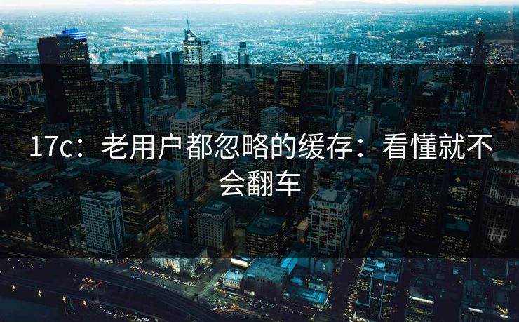 17c：老用户都忽略的缓存：看懂就不会翻车-第1张图片-17c影院免费 - 日韩无广告观看