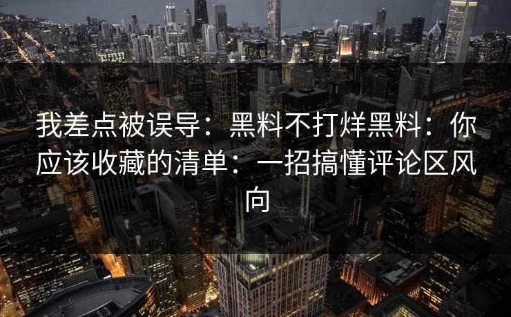 我差点被误导：黑料不打烊黑料：你应该收藏的清单：一招搞懂评论区风向-第1张图片-17c影院免费 - 日韩无广告观看