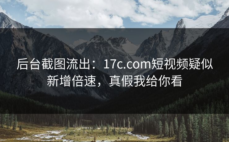 后台截图流出：17c.com短视频疑似新增倍速，真假我给你看-第1张图片-17c影院免费 - 日韩无广告观看