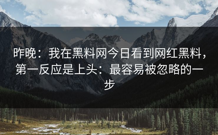 昨晚：我在黑料网今日看到网红黑料，第一反应是上头：最容易被忽略的一步-第1张图片-17c影院免费 - 日韩无广告观看