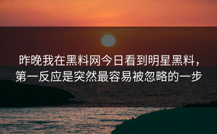 昨晚我在黑料网今日看到明星黑料，第一反应是突然最容易被忽略的一步-第1张图片-17c影院免费 - 日韩无广告观看