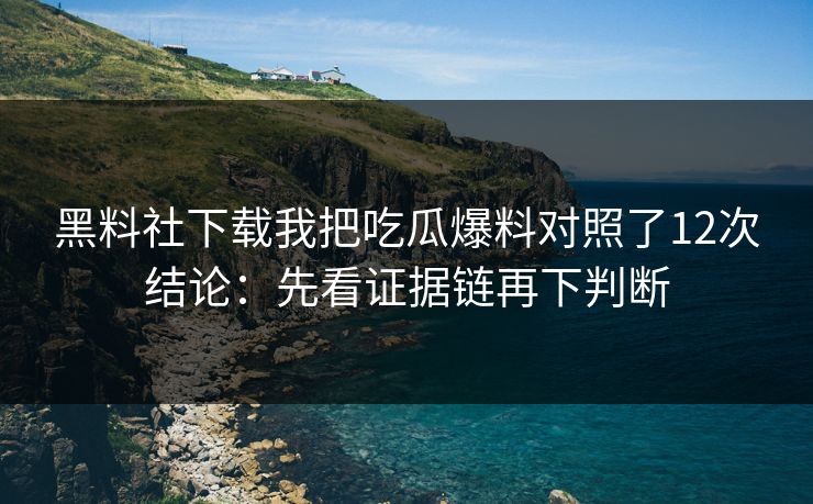 黑料社下载我把吃瓜爆料对照了12次结论：先看证据链再下判断-第1张图片-17c影院免费 - 日韩无广告观看
