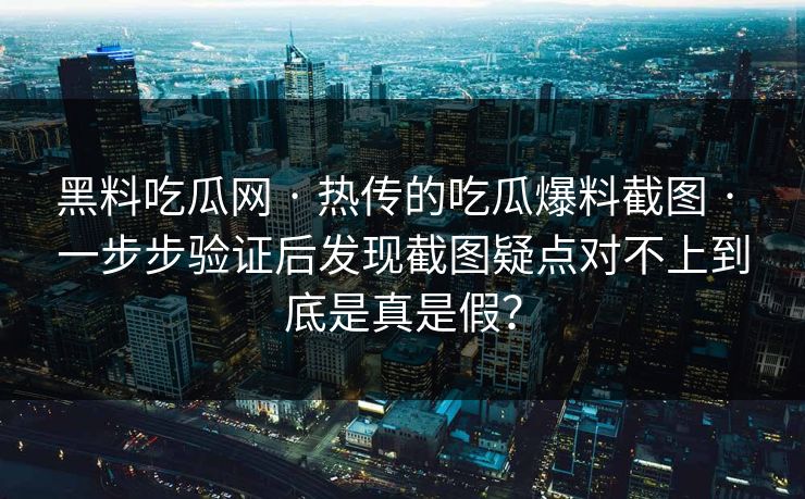 黑料吃瓜网 · 热传的吃瓜爆料截图 · 一步步验证后发现截图疑点对不上到底是真是假？-第1张图片-17c影院免费 - 日韩无广告观看