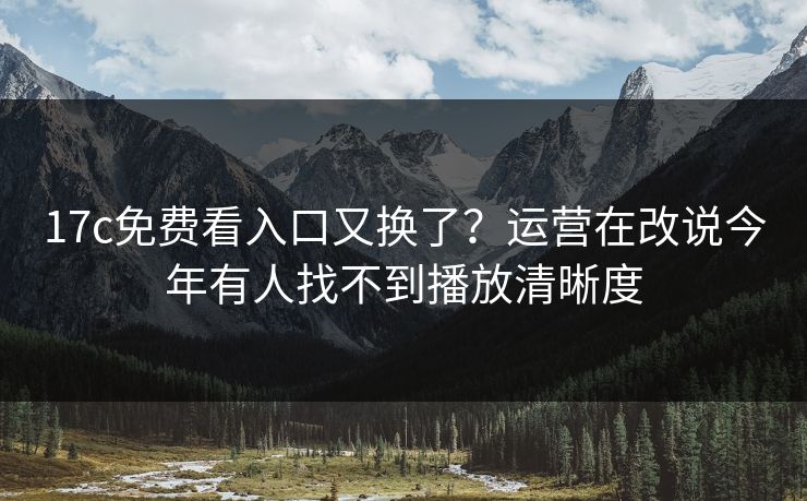 17c免费看入口又换了？运营在改说今年有人找不到播放清晰度-第1张图片-17c影院免费 - 日韩无广告观看