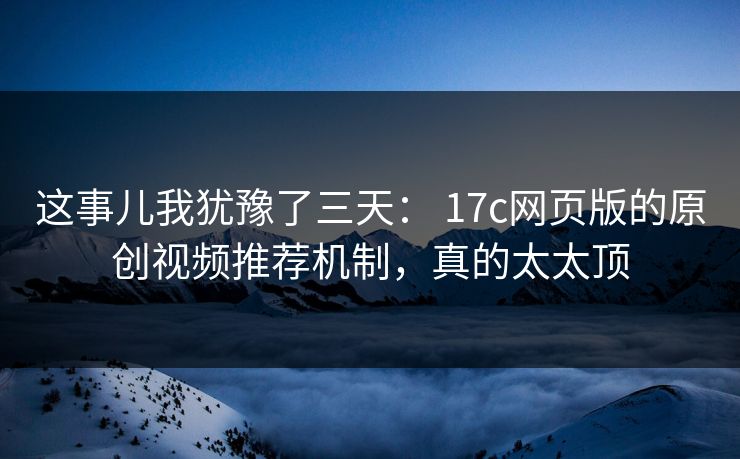 这事儿我犹豫了三天： 17c网页版的原创视频推荐机制，真的太太顶-第1张图片-17c影院免费 - 日韩无广告观看