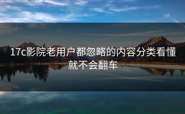 17c影院老用户都忽略的内容分类看懂就不会翻车-第1张图片-17c影院免费 - 日韩无广告观看