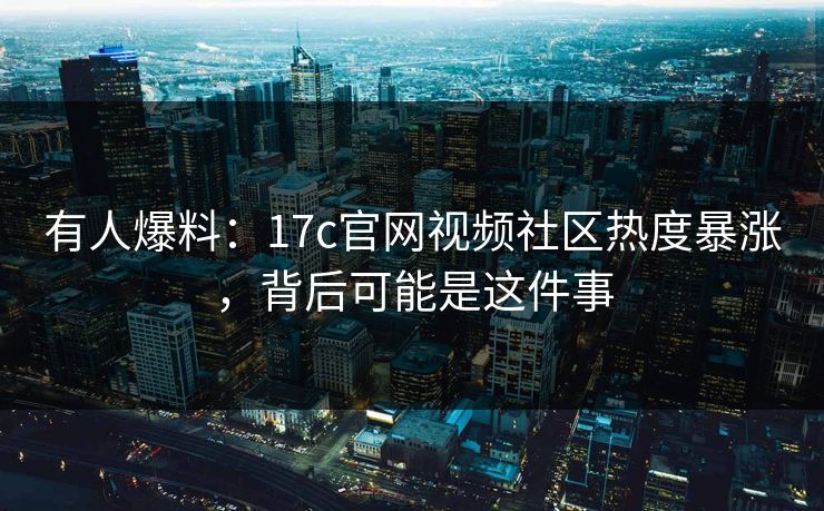 有人爆料：17c官网视频社区热度暴涨，背后可能是这件事-第1张图片-17c影院免费 - 日韩无广告观看